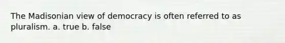 The Madisonian view of democracy is often referred to as pluralism. a. true b. false