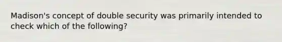 Madison's concept of double security was primarily intended to check which of the following?