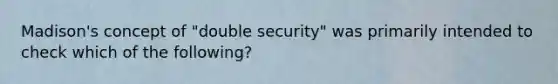 Madison's concept of "double security" was primarily intended to check which of the following?