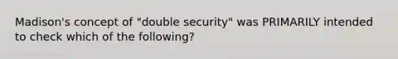 Madison's concept of "double security" was PRIMARILY intended to check which of the following?