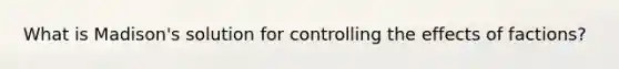 What is Madison's solution for controlling the effects of factions?