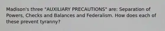 Madison's three "AUXILIARY PRECAUTIONS" are: Separation of Powers, Checks and Balances and Federalism. How does each of these prevent tyranny?