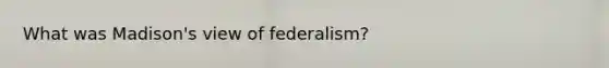 What was Madison's view of federalism?