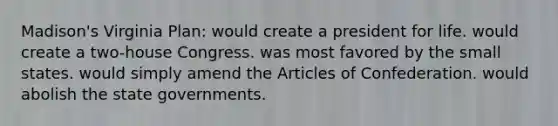 Madison's Virginia Plan: would create a president for life. would create a two-house Congress. was most favored by the small states. would simply amend <a href='https://www.questionai.com/knowledge/k5NDraRCFC-the-articles-of-confederation' class='anchor-knowledge'>the articles of confederation</a>. would abolish the state governments.