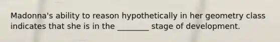 Madonna's ability to reason hypothetically in her geometry class indicates that she is in the ________ stage of development.