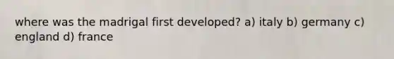 where was the madrigal first developed? a) italy b) germany c) england d) france