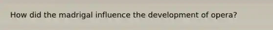 How did the madrigal influence the development of opera?