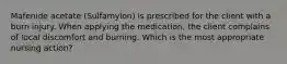 Mafenide acetate (Sulfamylon) is prescribed for the client with a burn injury. When applying the medication, the client complains of local discomfort and burning. Which is the most appropriate nursing action?