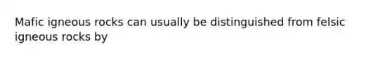 Mafic igneous rocks can usually be distinguished from felsic igneous rocks by