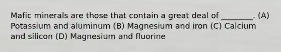 Mafic minerals are those that contain a great deal of ________. (A) Potassium and aluminum (B) Magnesium and iron (C) Calcium and silicon (D) Magnesium and fluorine