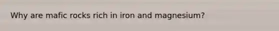 Why are mafic rocks rich in iron and magnesium?