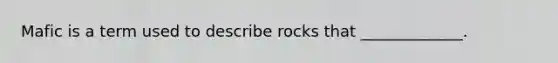 Mafic is a term used to describe rocks that _____________.