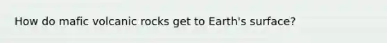 How do mafic volcanic rocks get to Earth's surface?