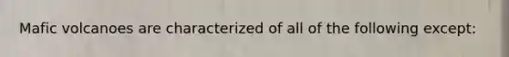 Mafic volcanoes are characterized of all of the following except: