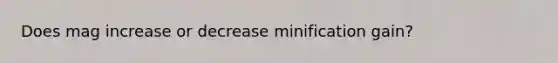 Does mag increase or decrease minification gain?