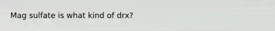 Mag sulfate is what kind of drx?