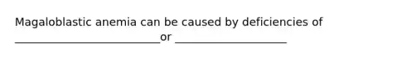 Magaloblastic anemia can be caused by deficiencies of __________________________or ____________________