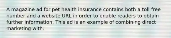 A magazine ad for pet health insurance contains both a toll-free number and a website URL in order to enable readers to obtain further information. This ad is an example of combining direct marketing with: