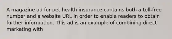 A magazine ad for pet health insurance contains both a toll-free number and a website URL in order to enable readers to obtain further information. This ad is an example of combining direct marketing with