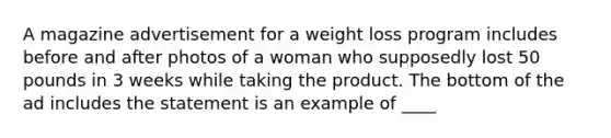 A magazine advertisement for a weight loss program includes before and after photos of a woman who supposedly lost 50 pounds in 3 weeks while taking the product. The bottom of the ad includes the statement is an example of ____