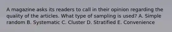 A magazine asks its readers to call in their opinion regarding the quality of the articles. What type of sampling is​ used? A. Simple random B. Systematic C. Cluster D. Stratified E. Convenience