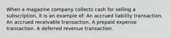 When a magazine company collects cash for selling a subscription, it is an example of: An accrued liability transaction. An accrued receivable transaction. A prepaid expense transaction. A deferred revenue transaction.