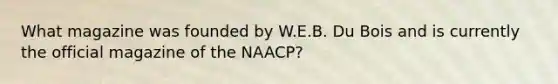 What magazine was founded by W.E.B. Du Bois and is currently the official magazine of the NAACP?