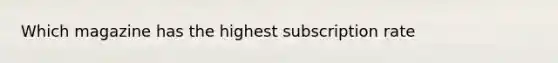 Which magazine has the highest subscription rate