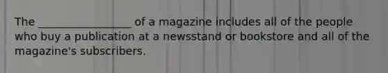 The _________________ of a magazine includes all of the people who buy a publication at a newsstand or bookstore and all of the magazine's subscribers.