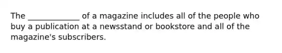 The _____________ of a magazine includes all of the people who buy a publication at a newsstand or bookstore and all of the magazine's subscribers.