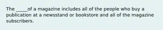 The _____of a magazine includes all of the people who buy a publication at a newsstand or bookstore and all of the magazine subscribers.