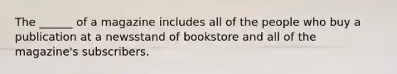 The ______ of a magazine includes all of the people who buy a publication at a newsstand of bookstore and all of the magazine's subscribers.