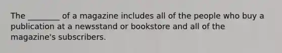 The ________ of a magazine includes all of the people who buy a publication at a newsstand or bookstore and all of the magazine's subscribers.