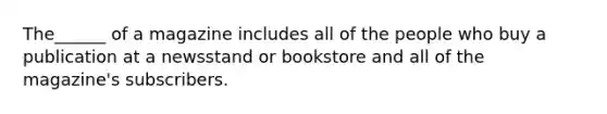 The______ of a magazine includes all of the people who buy a publication at a newsstand or bookstore and all of the magazine's subscribers.