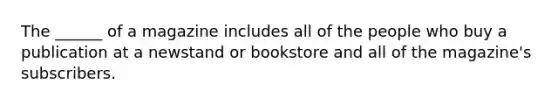 The ______ of a magazine includes all of the people who buy a publication at a newstand or bookstore and all of the magazine's subscribers.