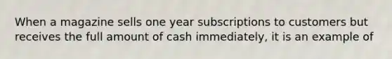 When a magazine sells one year subscriptions to customers but receives the full amount of cash immediately, it is an example of