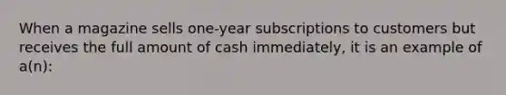 When a magazine sells one-year subscriptions to customers but receives the full amount of cash immediately, it is an example of a(n):