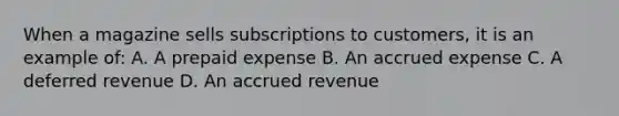 When a magazine sells subscriptions to customers, it is an example of: A. A prepaid expense B. An accrued expense C. A deferred revenue D. An accrued revenue