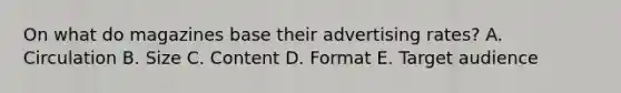 On what do magazines base their advertising rates? A. Circulation B. Size C. Content D. Format E. Target audience