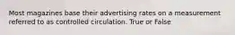 Most magazines base their advertising rates on a measurement referred to as controlled circulation. True or False