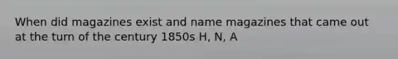 When did magazines exist and name magazines that came out at the turn of the century 1850s H, N, A