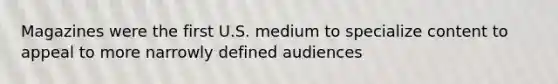Magazines were the first U.S. medium to specialize content to appeal to more narrowly defined audiences