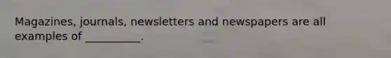 Magazines, journals, newsletters and newspapers are all examples of __________.