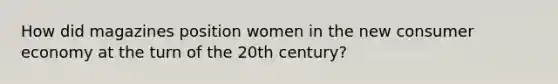 How did magazines position women in the new consumer economy at the turn of the 20th century?