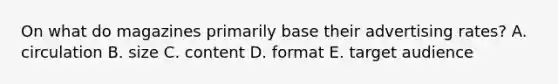 On what do magazines primarily base their advertising rates? A. circulation B. size C. content D. format E. target audience