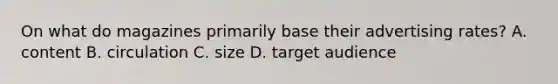 On what do magazines primarily base their advertising rates? A. content B. circulation C. size D. target audience