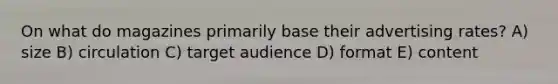 On what do magazines primarily base their advertising rates? A) size B) circulation C) target audience D) format E) content