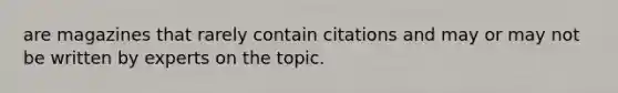 are magazines that rarely contain citations and may or may not be written by experts on the topic.