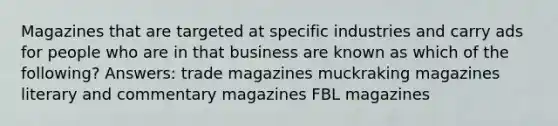 Magazines that are targeted at specific industries and carry ads for people who are in that business are known as which of the following? Answers: trade magazines muckraking magazines literary and commentary magazines FBL magazines