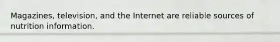 Magazines, television, and the Internet are reliable sources of nutrition information.